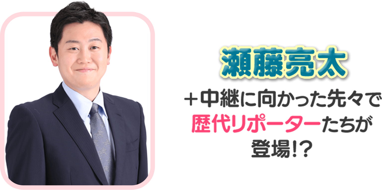瀬藤亮太 ＋中継に向かった先々で歴代リポーターたちが登場!?