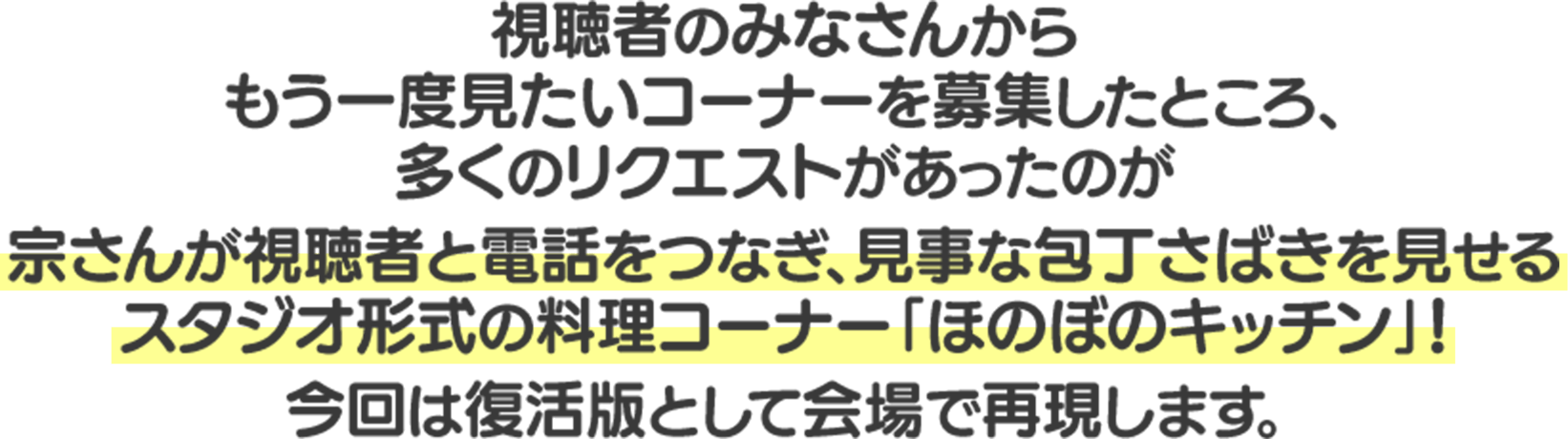 視聴者のみなさんからもう一度見たいコーナーを募集したところ、多くのリクエストがあったのが宗さんが視聴者と電話をつなぎ、見せるスタジオ形式の料理コーナー「ほのぼのキッチン」!