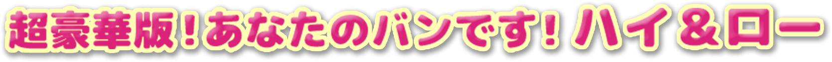 超豪華版！あなたのバンです！ハイ＆ロー
