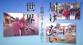 届けたい 世界へ ～故郷の今 そして思い～