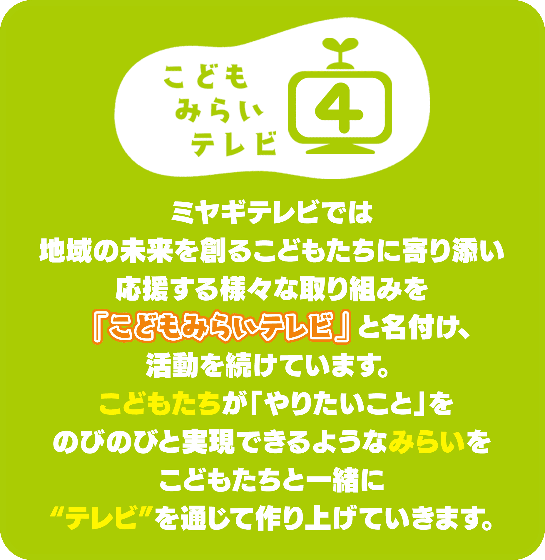 ミヤギテレビでは 地域の未来を創るこどもたちに寄り添い 応援する様々な取り組みを「こどもみらいテレビ」と名付け、活動を続けています。