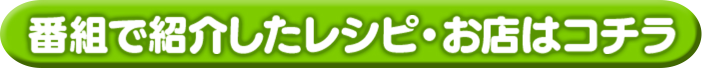 番組で紹介したレシピ・お店はコチラ