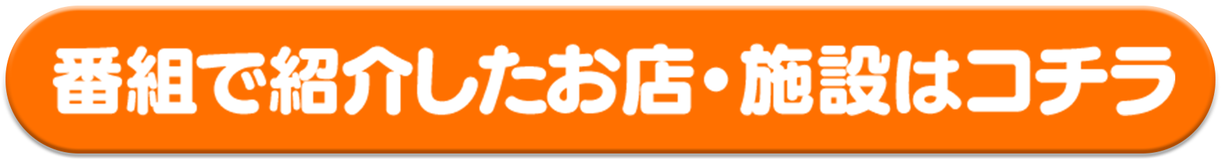 「番組で紹介したお店・施設はコチラ」