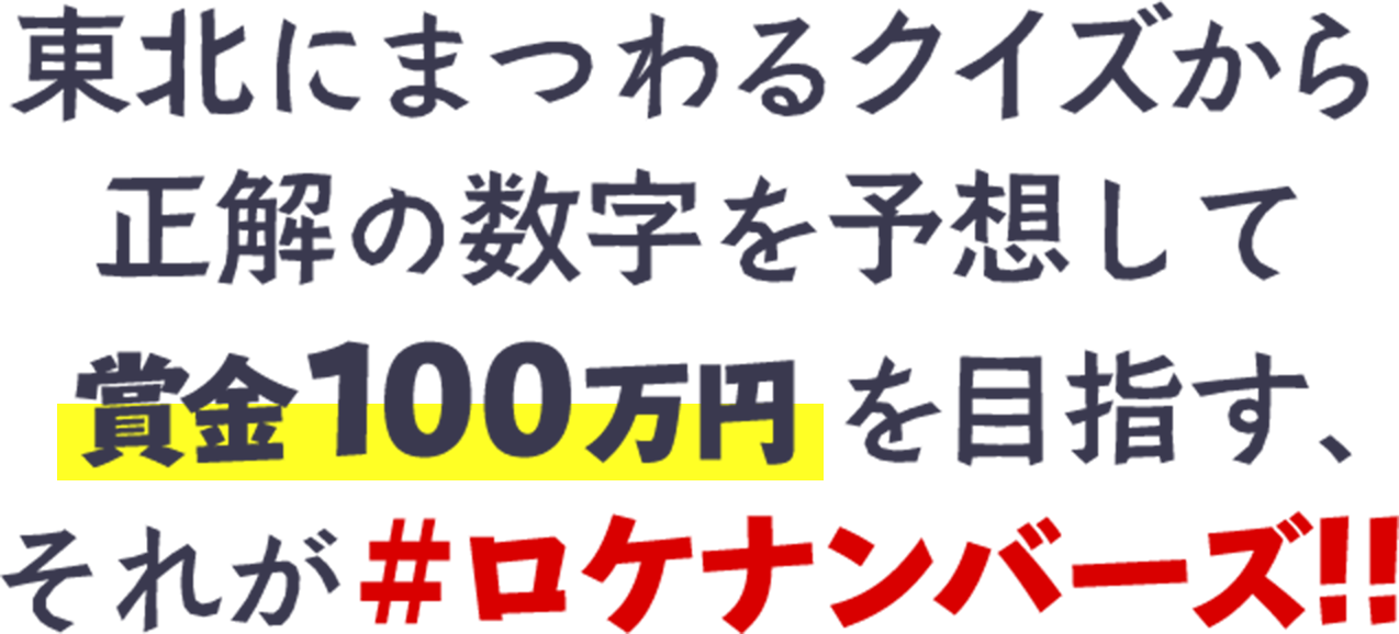 東北にまつわるクイズから正解の数字を予想して、賞金100万円を目指す、それが＃ロケナンバーズ！！
