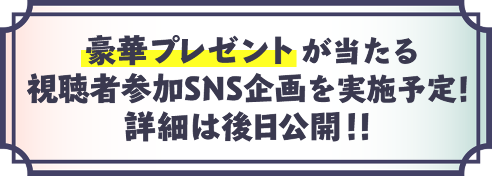 豪華プレゼントが当たる視聴者参加SNS企画を実施予定！詳細は後日公開！！