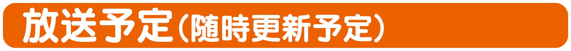 放送予定（随時更新予定）