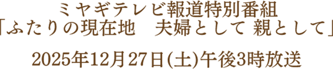 ミヤギテレビ報道特別番組 「ふたりの現在地　夫婦として 親として」 2025年12月27日(土)午後3時放送