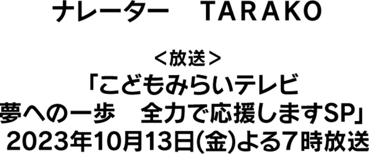 ナレーター ＴＡＲＡＫＯ  放送「こどもみらいテレビ 夢への一歩　全力で応援しますSP」 2023年10月13日(金)よる7時放送