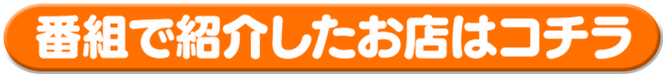 番組で紹介したお店はコチラ