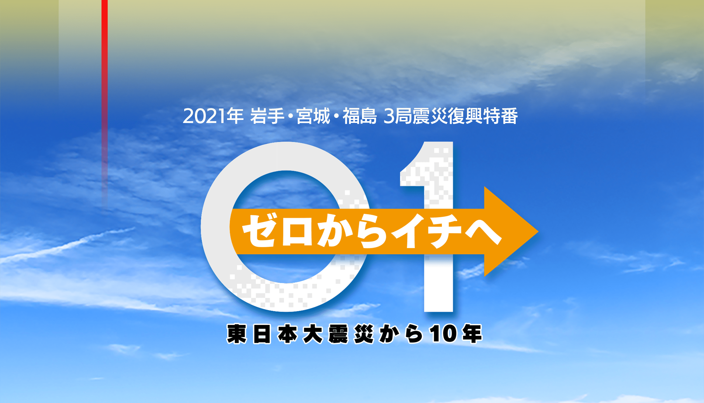 2021年　宮城・岩手・福島　３局震災復興特番　ゼロからイチヘ　東日本大震災から10年
